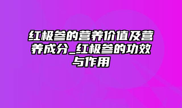 红极参的营养价值及营养成分_红极参的功效与作用