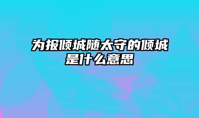 为报倾城随太守的倾城是什么意思