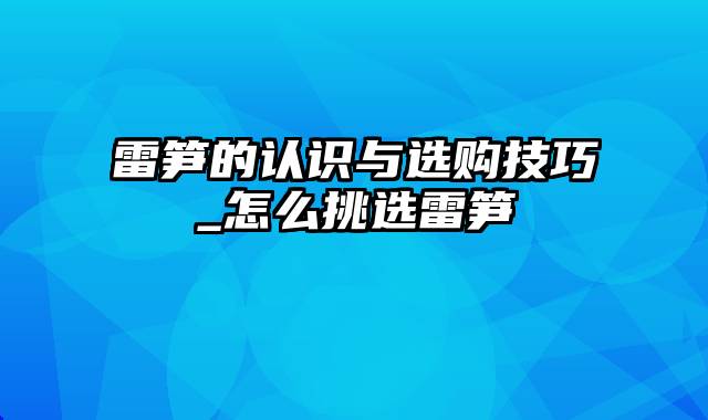 雷笋的认识与选购技巧_怎么挑选雷笋