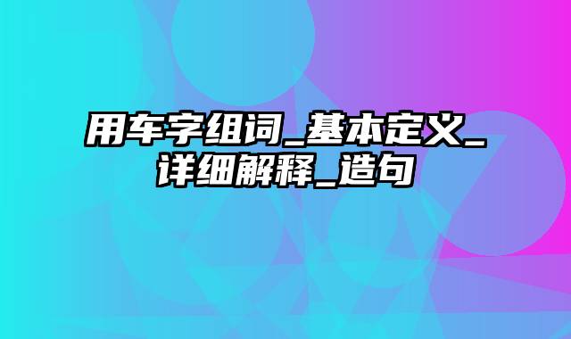 用车字组词_基本定义_详细解释_造句