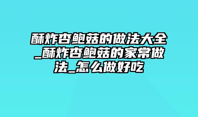 酥炸杏鲍菇的做法大全_酥炸杏鲍菇的家常做法_怎么做好吃