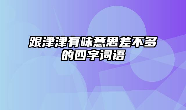 跟津津有味意思差不多的四字词语