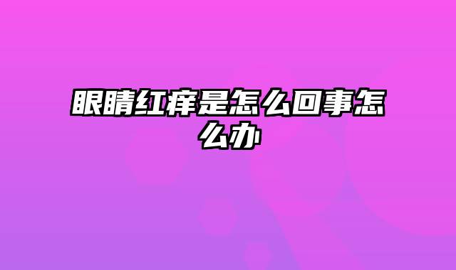 眼睛红痒是怎么回事怎么办