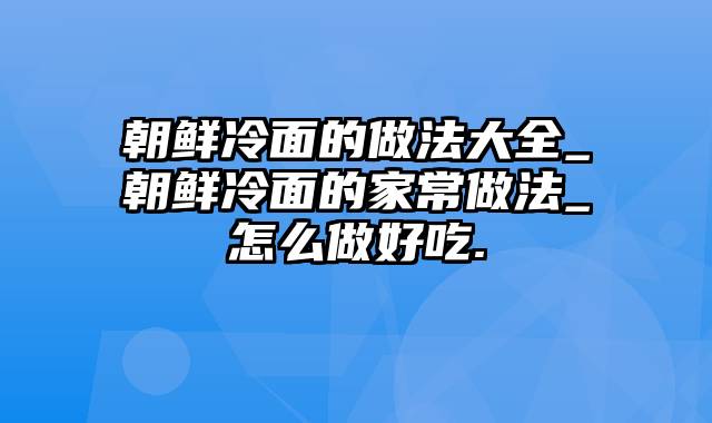 朝鲜冷面的做法大全_朝鲜冷面的家常做法_怎么做好吃.