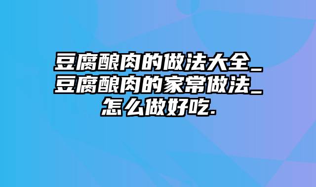 豆腐酿肉的做法大全_豆腐酿肉的家常做法_怎么做好吃.