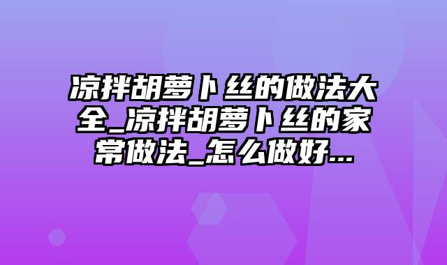 凉拌胡萝卜丝的做法大全_凉拌胡萝卜丝的家常做法_怎么做好...