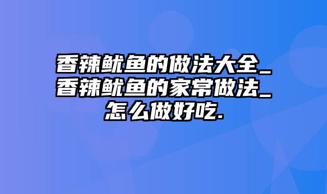 香辣鱿鱼的做法大全_香辣鱿鱼的家常做法_怎么做好吃.