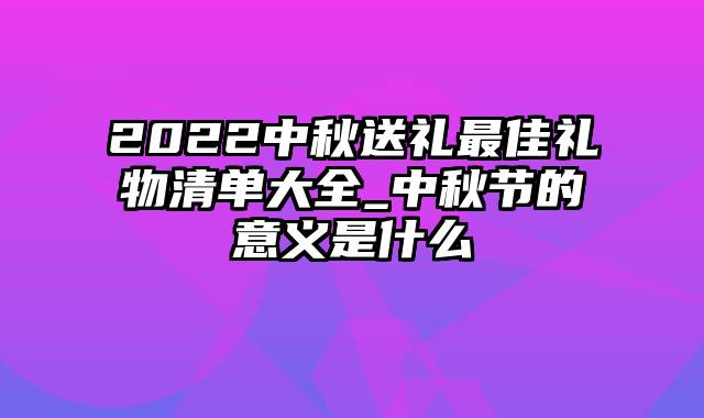 2022中秋送礼最佳礼物清单大全_中秋节的意义是什么