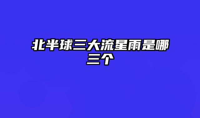 北半球三大流星雨是哪三个