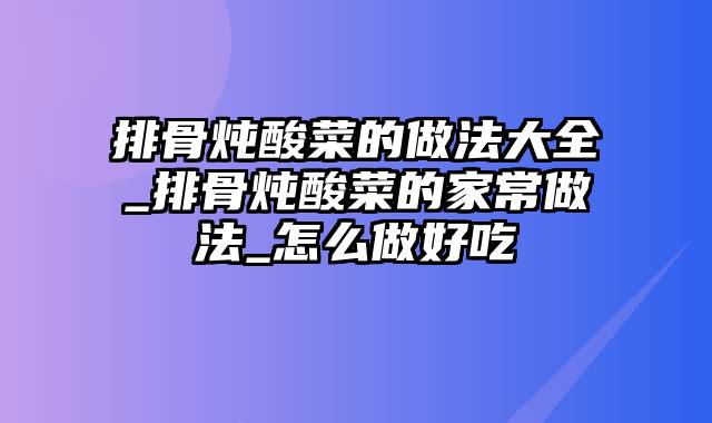 排骨炖酸菜的做法大全_排骨炖酸菜的家常做法_怎么做好吃