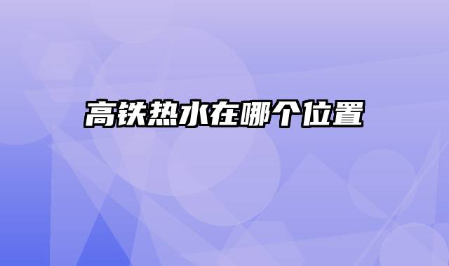 高铁热水在哪个位置