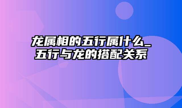 龙属相的五行属什么_五行与龙的搭配关系