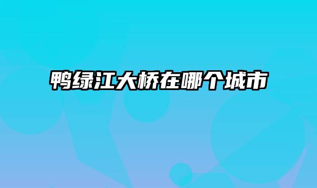 鸭绿江大桥在哪个城市