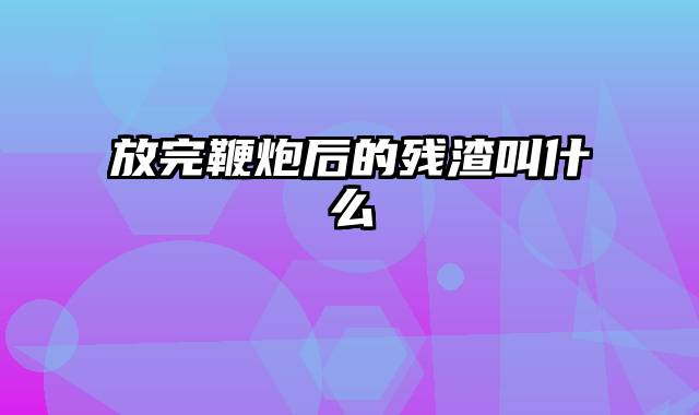 放完鞭炮后的残渣叫什么