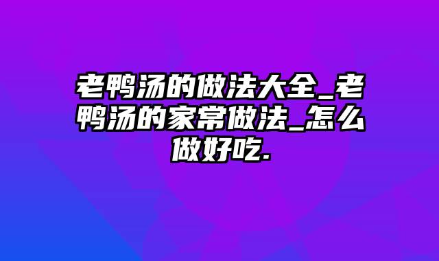 老鸭汤的做法大全_老鸭汤的家常做法_怎么做好吃.