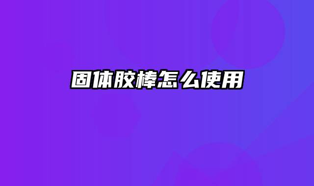 固体胶棒怎么使用