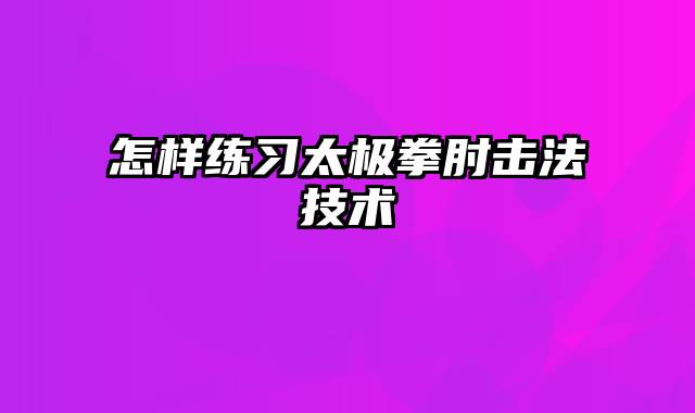 怎样练习太极拳肘击法技术