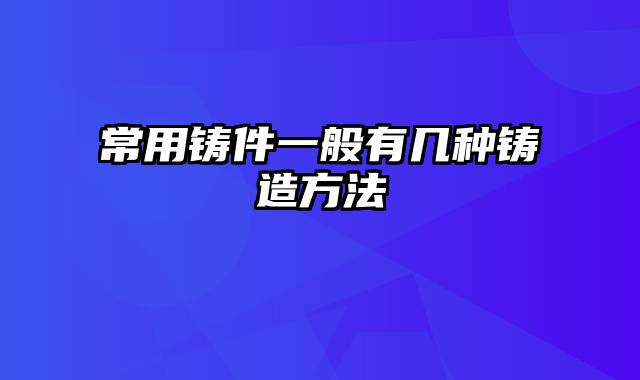 常用铸件一般有几种铸造方法