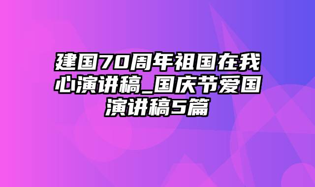 建国70周年祖国在我心演讲稿_国庆节爱国演讲稿5篇