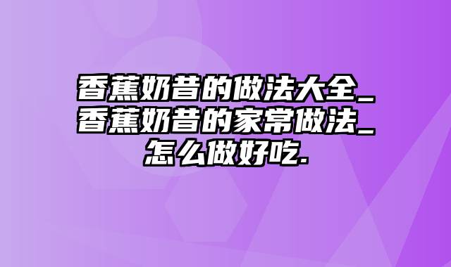 香蕉奶昔的做法大全_香蕉奶昔的家常做法_怎么做好吃.