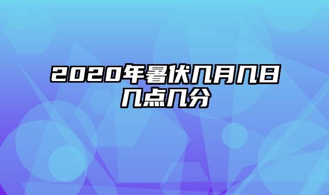 2020年暑伏几月几日几点几分