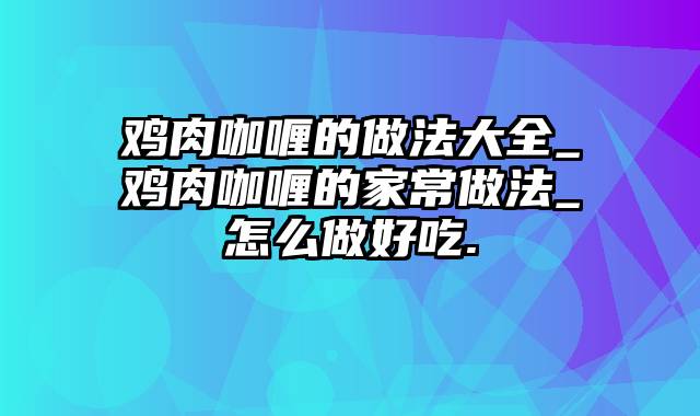 鸡肉咖喱的做法大全_鸡肉咖喱的家常做法_怎么做好吃.