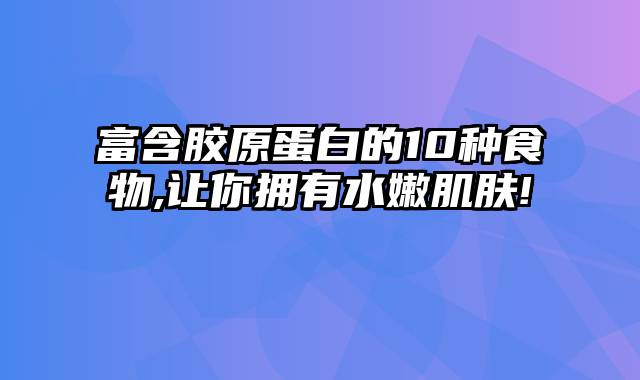 富含胶原蛋白的10种食物,让你拥有水嫩肌肤!