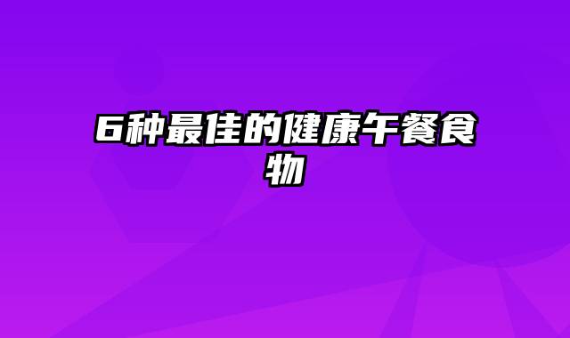 6种最佳的健康午餐食物