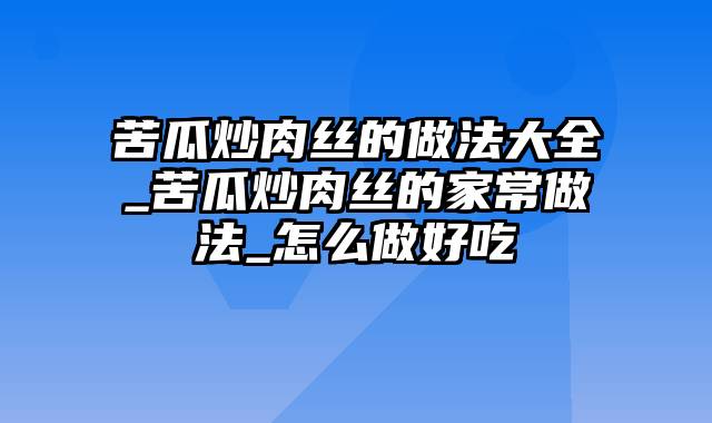 苦瓜炒肉丝的做法大全_苦瓜炒肉丝的家常做法_怎么做好吃