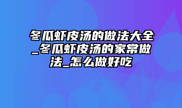 冬瓜虾皮汤的做法大全_冬瓜虾皮汤的家常做法_怎么做好吃