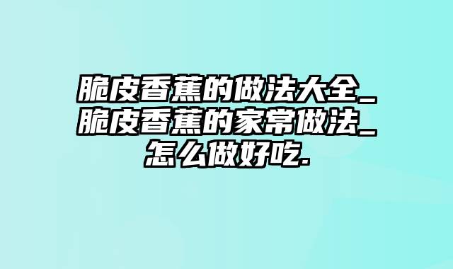 脆皮香蕉的做法大全_脆皮香蕉的家常做法_怎么做好吃.