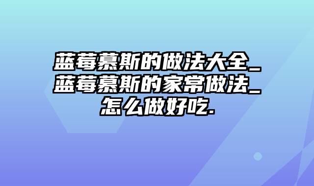 蓝莓慕斯的做法大全_蓝莓慕斯的家常做法_怎么做好吃.