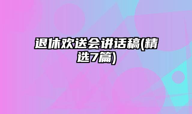 退休欢送会讲话稿(精选7篇)