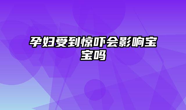 孕妇受到惊吓会影响宝宝吗