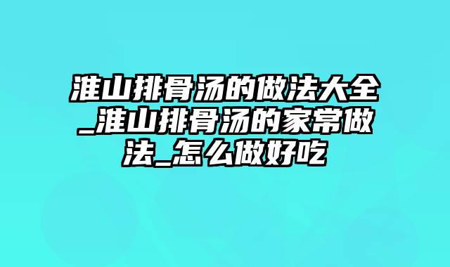 淮山排骨汤的做法大全_淮山排骨汤的家常做法_怎么做好吃