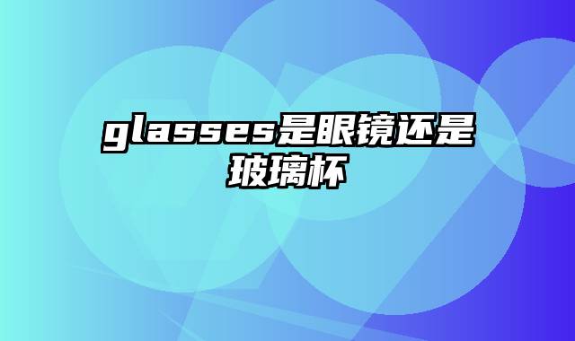 glasses是眼镜还是玻璃杯