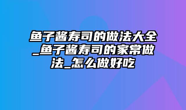 鱼子酱寿司的做法大全_鱼子酱寿司的家常做法_怎么做好吃