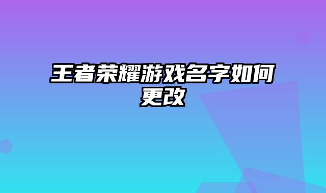 王者荣耀游戏名字如何更改