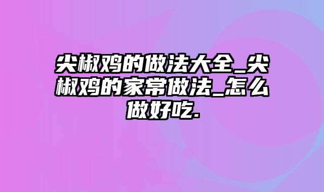 尖椒鸡的做法大全_尖椒鸡的家常做法_怎么做好吃.