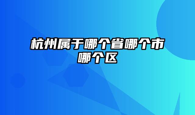 杭州属于哪个省哪个市哪个区