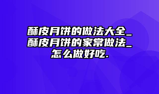 酥皮月饼的做法大全_酥皮月饼的家常做法_怎么做好吃.