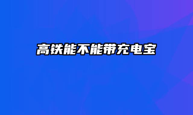 高铁能不能带充电宝