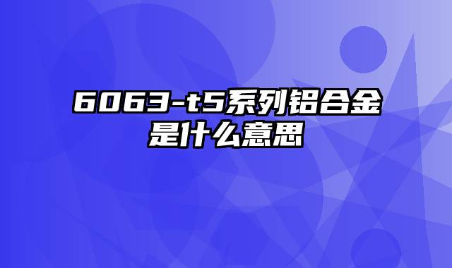 6063-t5系列铝合金是什么意思