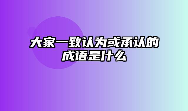 大家一致认为或承认的成语是什么