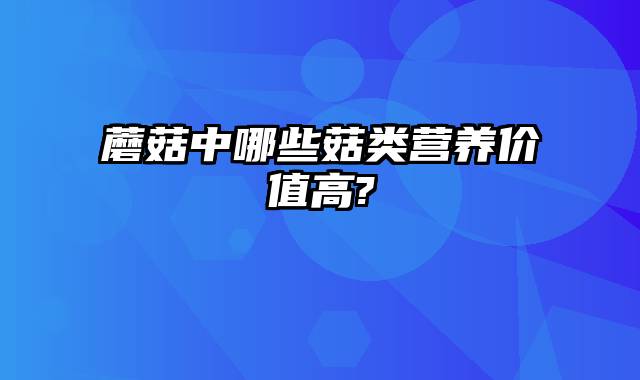 蘑菇中哪些菇类营养价值高?