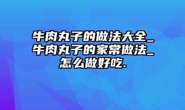 牛肉丸子的做法大全_牛肉丸子的家常做法_怎么做好吃.