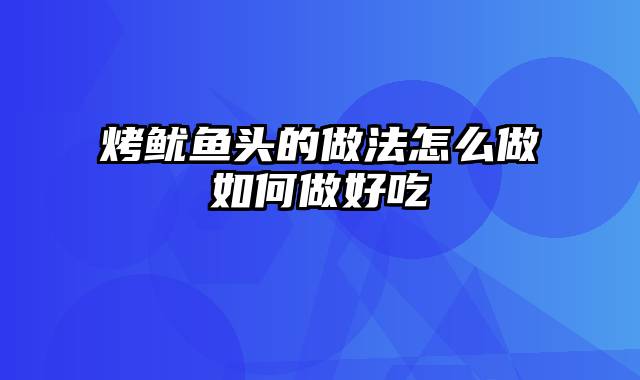 烤鱿鱼头的做法怎么做如何做好吃