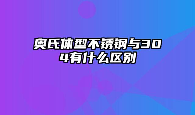 奥氏体型不锈钢与304有什么区别