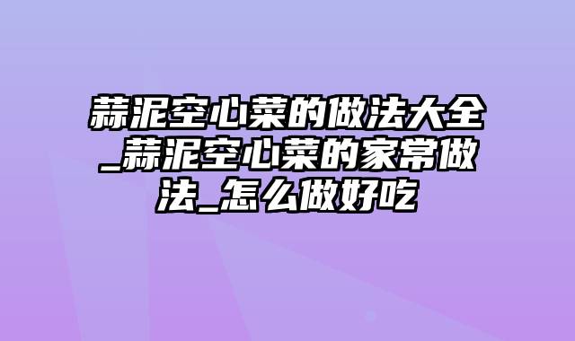 蒜泥空心菜的做法大全_蒜泥空心菜的家常做法_怎么做好吃