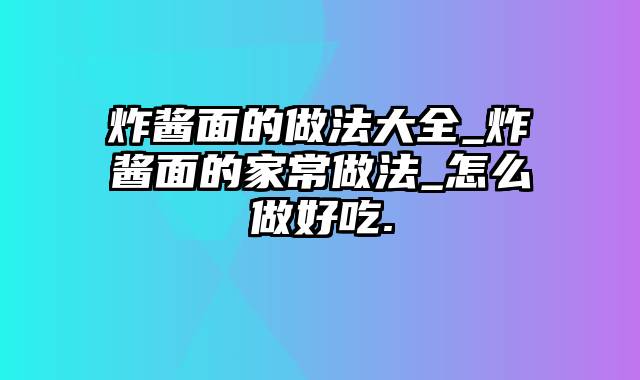 炸酱面的做法大全_炸酱面的家常做法_怎么做好吃.